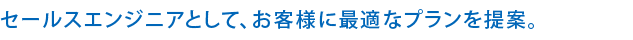 セールスエンジニアとして、お客様に最適なプランを提案。